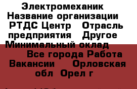 Электромеханик › Название организации ­ РТДС Центр › Отрасль предприятия ­ Другое › Минимальный оклад ­ 40 000 - Все города Работа » Вакансии   . Орловская обл.,Орел г.